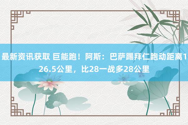 最新资讯获取 巨能跑！阿斯：巴萨踢拜仁跑动距离126.5公里，比28一战多28公里