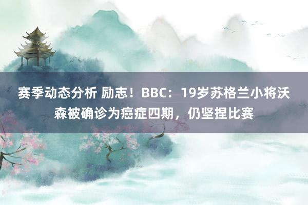 赛季动态分析 励志！BBC：19岁苏格兰小将沃森被确诊为癌症四期，仍坚捏比赛