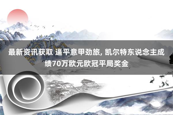 最新资讯获取 逼平意甲劲旅, 凯尔特东说念主成绩70万欧元欧冠平局奖金