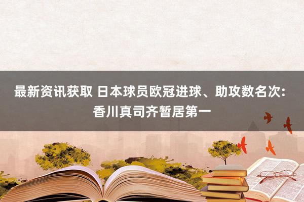 最新资讯获取 日本球员欧冠进球、助攻数名次: 香川真司齐暂居第一