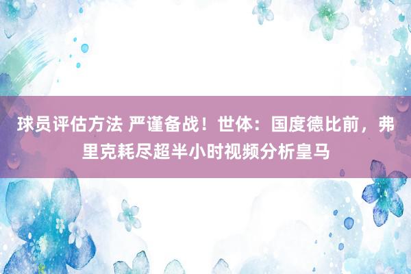 球员评估方法 严谨备战！世体：国度德比前，弗里克耗尽超半小时视频分析皇马