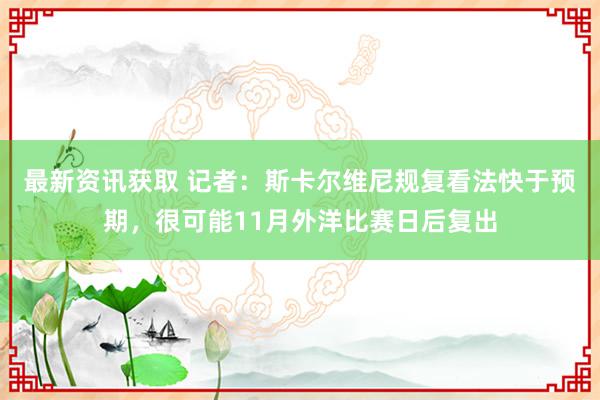 最新资讯获取 记者：斯卡尔维尼规复看法快于预期，很可能11月外洋比赛日后复出