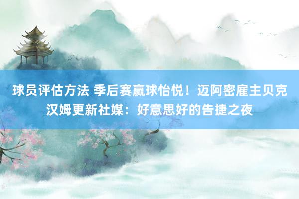 球员评估方法 季后赛赢球怡悦！迈阿密雇主贝克汉姆更新社媒：好意思好的告捷之夜