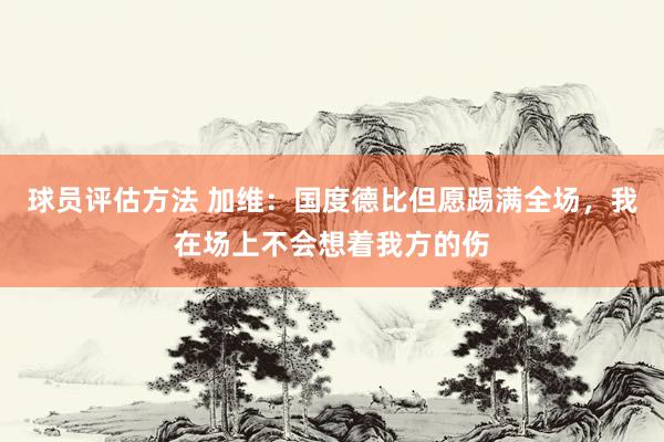 球员评估方法 加维：国度德比但愿踢满全场，我在场上不会想着我方的伤