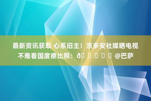 最新资讯获取 心系旧主！京多安社媒晒电视不雅看国度德比照：💙❤️@巴萨