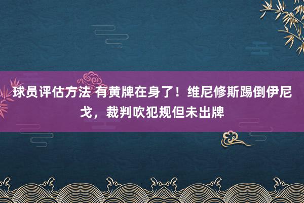 球员评估方法 有黄牌在身了！维尼修斯踢倒伊尼戈，裁判吹犯规但未出牌