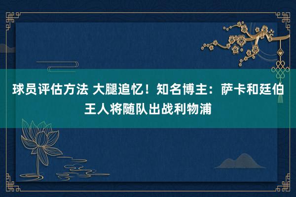 球员评估方法 大腿追忆！知名博主：萨卡和廷伯王人将随队出战利物浦