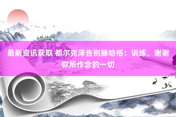 最新资讯获取 都尔克泽告别滕哈格：训练，谢谢你所作念的一切