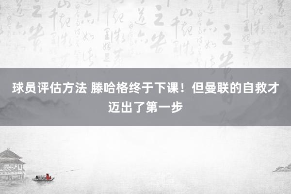 球员评估方法 滕哈格终于下课！但曼联的自救才迈出了第一步