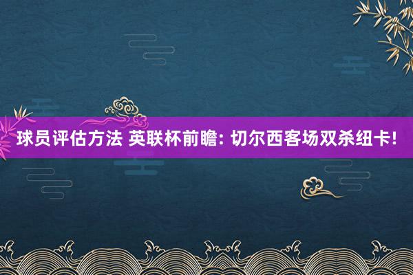 球员评估方法 英联杯前瞻: 切尔西客场双杀纽卡!