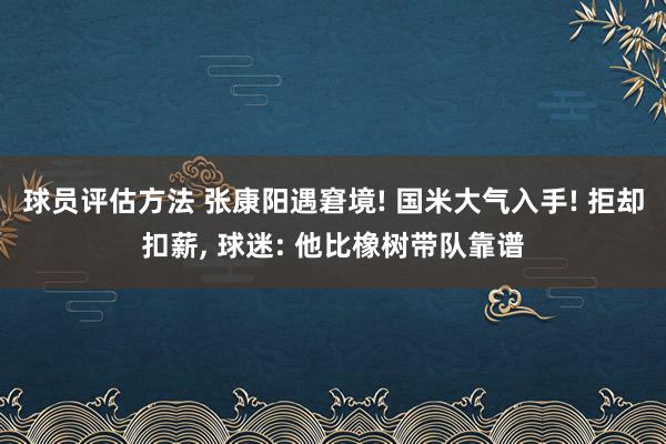 球员评估方法 张康阳遇窘境! 国米大气入手! 拒却扣薪, 球迷: 他比橡树带队靠谱