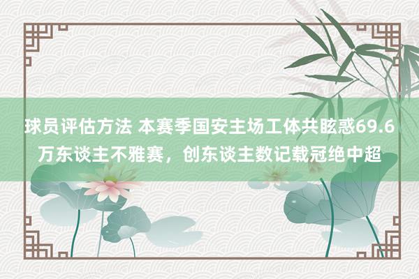 球员评估方法 本赛季国安主场工体共眩惑69.6万东谈主不雅赛，创东谈主数记载冠绝中超