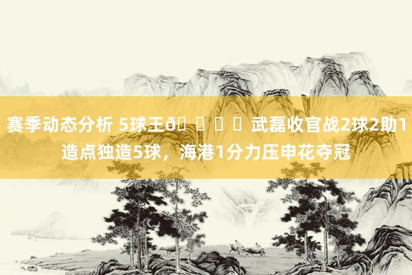 赛季动态分析 5球王🖐️武磊收官战2球2助1造点独造5球，海港1分力压申花夺冠