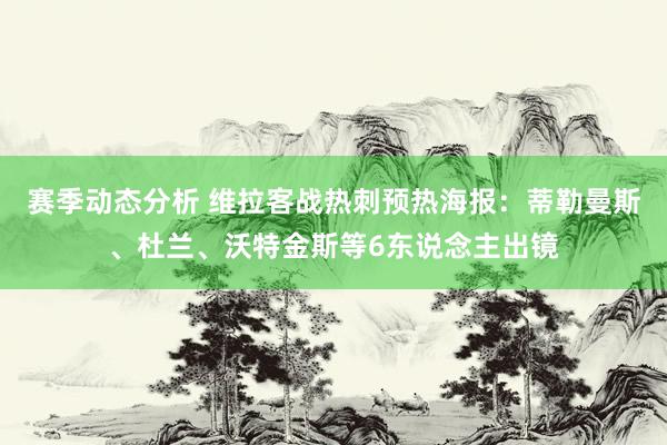 赛季动态分析 维拉客战热刺预热海报：蒂勒曼斯、杜兰、沃特金斯等6东说念主出镜