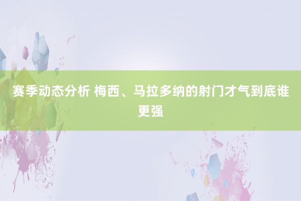 赛季动态分析 梅西、马拉多纳的射门才气到底谁更强