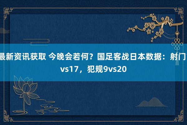 最新资讯获取 今晚会若何？国足客战日本数据：射门1vs17，犯规9vs20