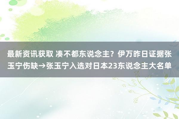 最新资讯获取 凑不都东说念主？伊万昨日证据张玉宁伤缺→张玉宁入选对日本23东说念主大名单