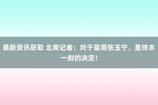 最新资讯获取 北青记者：对于留用张玉宁，是终末一刻的决定！