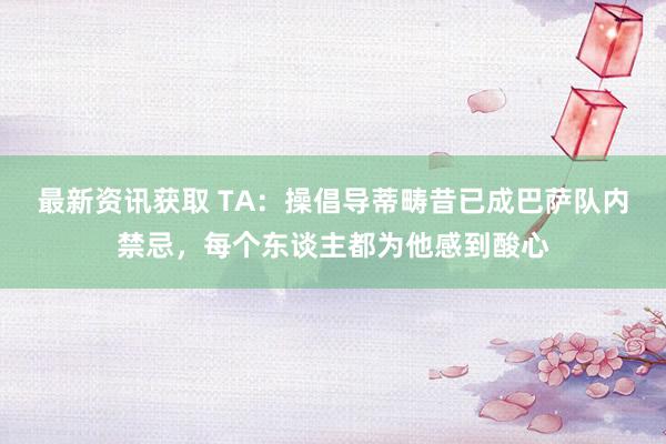 最新资讯获取 TA：操倡导蒂畴昔已成巴萨队内禁忌，每个东谈主都为他感到酸心