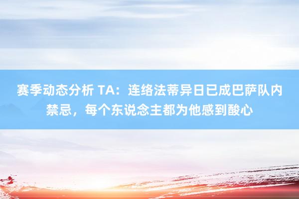 赛季动态分析 TA：连络法蒂异日已成巴萨队内禁忌，每个东说念主都为他感到酸心