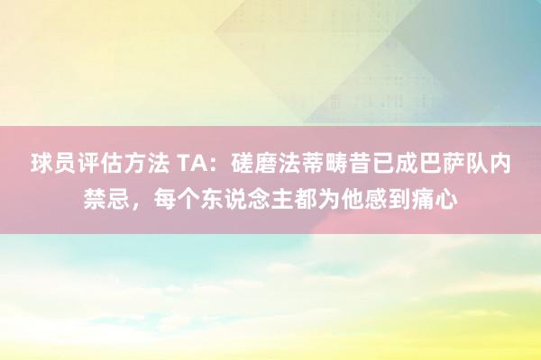 球员评估方法 TA：磋磨法蒂畴昔已成巴萨队内禁忌，每个东说念主都为他感到痛心