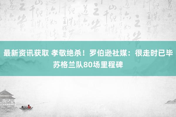 最新资讯获取 孝敬绝杀！罗伯逊社媒：很走时已毕苏格兰队80场里程碑