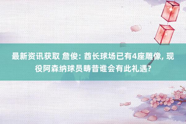 最新资讯获取 詹俊: 酋长球场已有4座雕像, 现役阿森纳球员畴昔谁会有此礼遇?