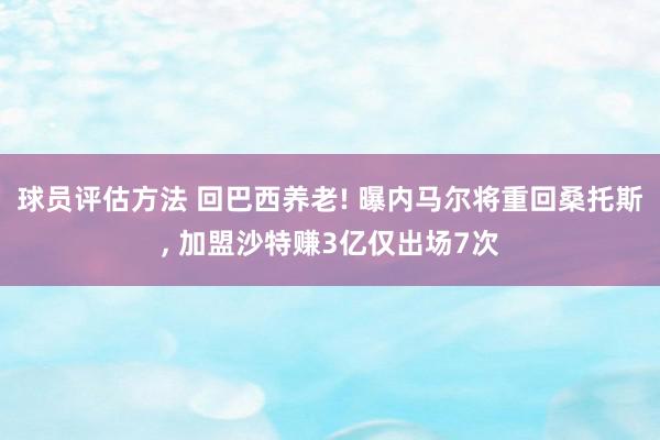 球员评估方法 回巴西养老! 曝内马尔将重回桑托斯, 加盟沙特赚3亿仅出场7次