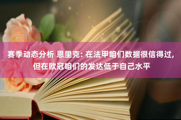 赛季动态分析 恩里克: 在法甲咱们数据很信得过, 但在欧冠咱们的发达低于自己水平