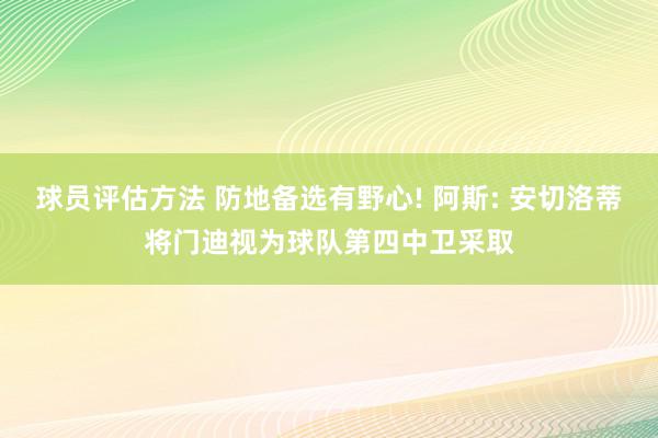 球员评估方法 防地备选有野心! 阿斯: 安切洛蒂将门迪视为球队第四中卫采取