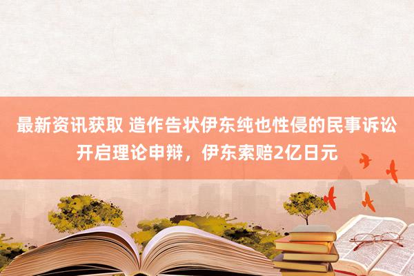 最新资讯获取 造作告状伊东纯也性侵的民事诉讼开启理论申辩，伊东索赔2亿日元