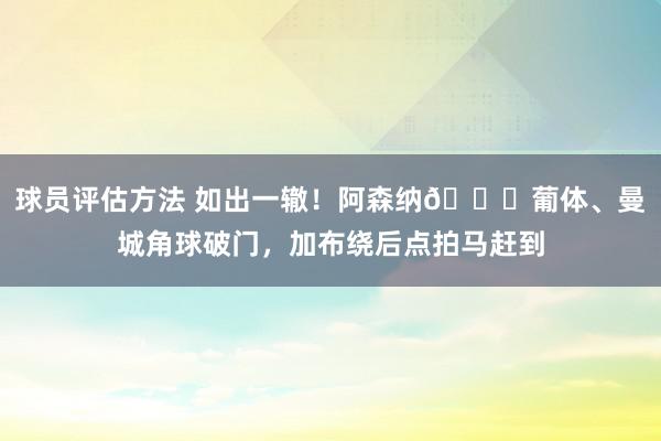 球员评估方法 如出一辙！阿森纳🆚葡体、曼城角球破门，加布绕后点拍马赶到