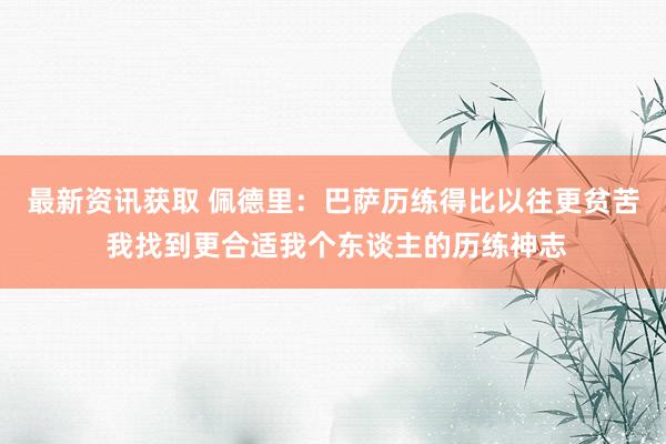 最新资讯获取 佩德里：巴萨历练得比以往更贫苦 我找到更合适我个东谈主的历练神志