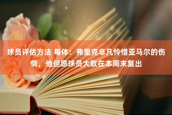 球员评估方法 每体：弗里克非凡怜惜亚马尔的伤情，他但愿球员大致在本周末复出