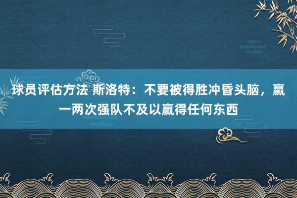 球员评估方法 斯洛特：不要被得胜冲昏头脑，赢一两次强队不及以赢得任何东西