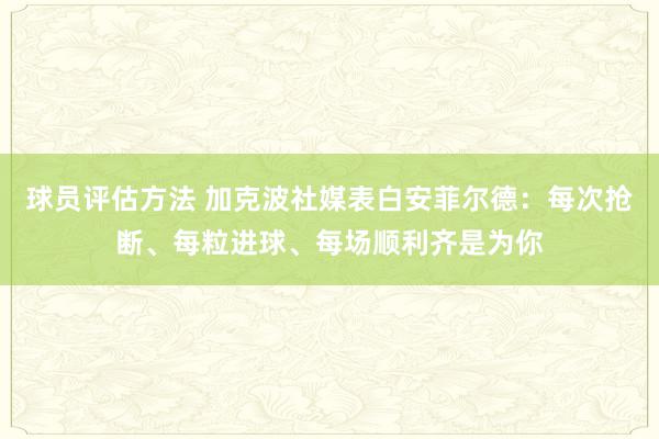 球员评估方法 加克波社媒表白安菲尔德：每次抢断、每粒进球、每场顺利齐是为你