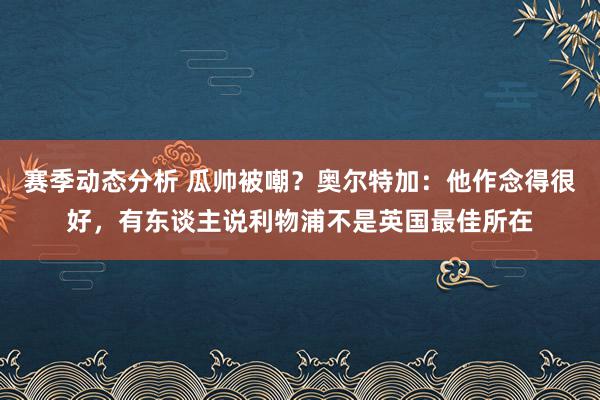 赛季动态分析 瓜帅被嘲？奥尔特加：他作念得很好，有东谈主说利物浦不是英国最佳所在