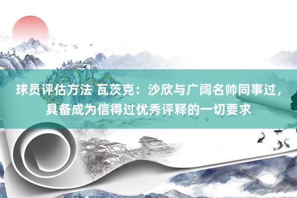 球员评估方法 瓦茨克：沙欣与广阔名帅同事过，具备成为信得过优秀评释的一切要求