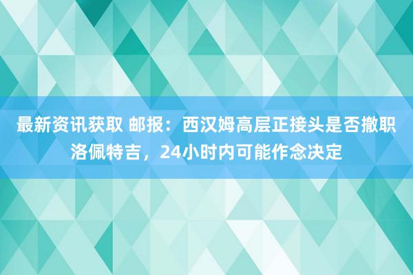 最新资讯获取 邮报：西汉姆高层正接头是否撤职洛佩特吉，24小时内可能作念决定