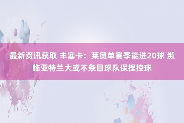 最新资讯获取 丰塞卡：莱奥单赛季能进20球 濒临亚特兰大或不条目球队保捏控球