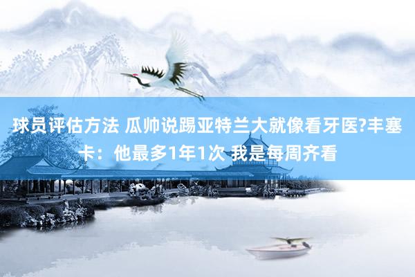 球员评估方法 瓜帅说踢亚特兰大就像看牙医?丰塞卡：他最多1年1次 我是每周齐看