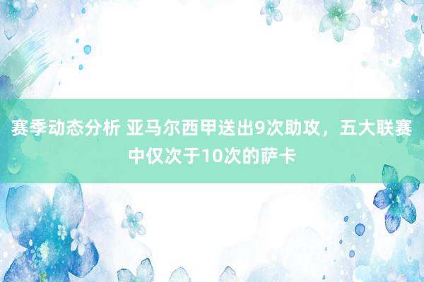 赛季动态分析 亚马尔西甲送出9次助攻，五大联赛中仅次于10次的萨卡