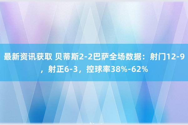 最新资讯获取 贝蒂斯2-2巴萨全场数据：射门12-9，射正6-3，控球率38%-62%