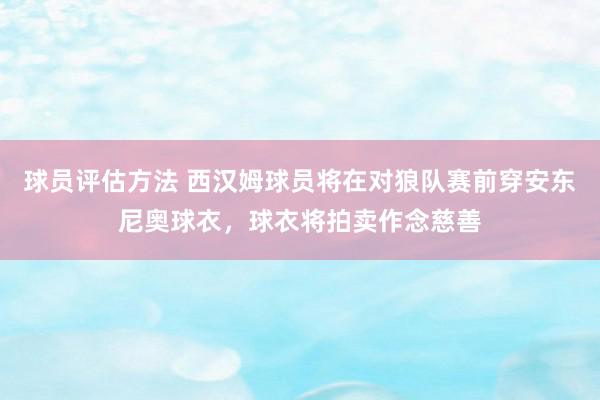 球员评估方法 西汉姆球员将在对狼队赛前穿安东尼奥球衣，球衣将拍卖作念慈善