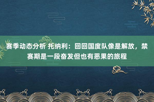 赛季动态分析 托纳利：回回国度队像是解放，禁赛期是一段奋发但也有恶果的旅程