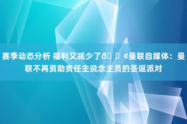 赛季动态分析 福利又减少了😢曼联自媒体：曼联不再资助责任主说念主员的圣诞派对