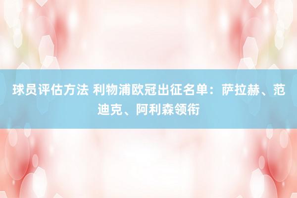 球员评估方法 利物浦欧冠出征名单：萨拉赫、范迪克、阿利森领衔