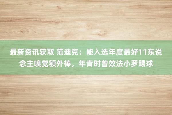 最新资讯获取 范迪克：能入选年度最好11东说念主嗅觉额外棒，年青时曾效法小罗踢球