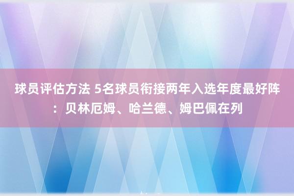 球员评估方法 5名球员衔接两年入选年度最好阵：贝林厄姆、哈兰德、姆巴佩在列