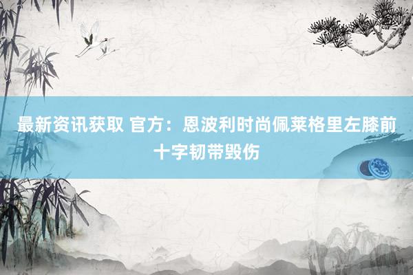 最新资讯获取 官方：恩波利时尚佩莱格里左膝前十字韧带毁伤